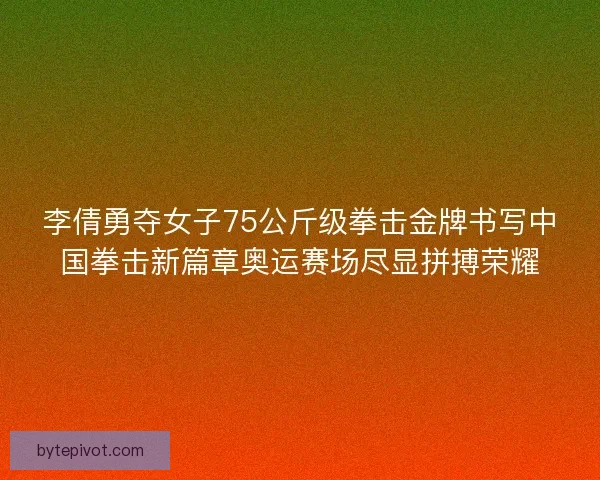 李倩勇夺女子75公斤级拳击金牌书写中国拳击新篇章奥运赛场尽显拼搏荣耀