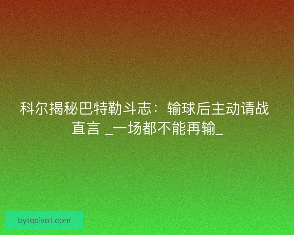 科尔揭秘巴特勒斗志：输球后主动请战 直言 _一场都不能再输_