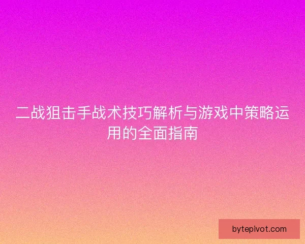 二战狙击手战术技巧解析与游戏中策略运用的全面指南