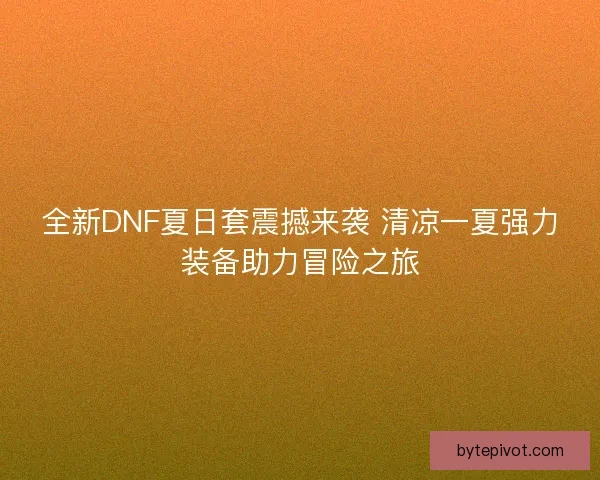 全新DNF夏日套震撼来袭 清凉一夏强力装备助力冒险之旅