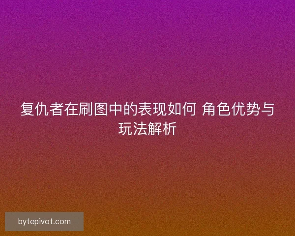 复仇者在刷图中的表现如何 角色优势与玩法解析