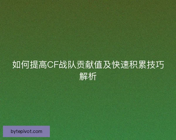 如何提高CF战队贡献值及快速积累技巧解析
