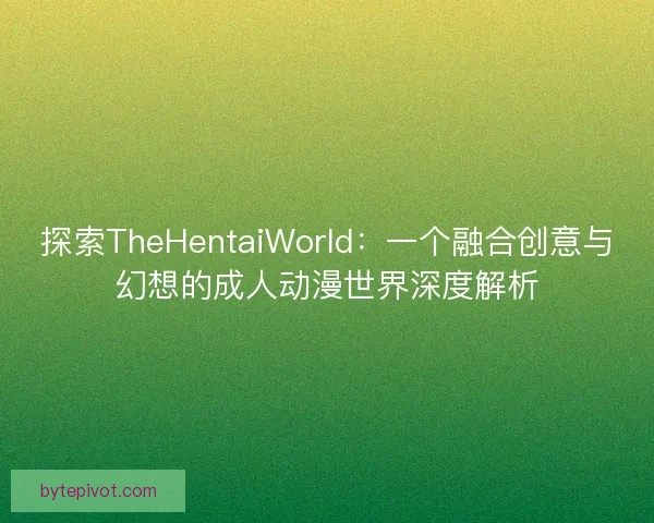 探索TheHentaiWorld：一个融合创意与幻想的成人动漫世界深度解析