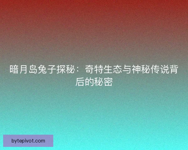 暗月岛兔子探秘：奇特生态与神秘传说背后的秘密