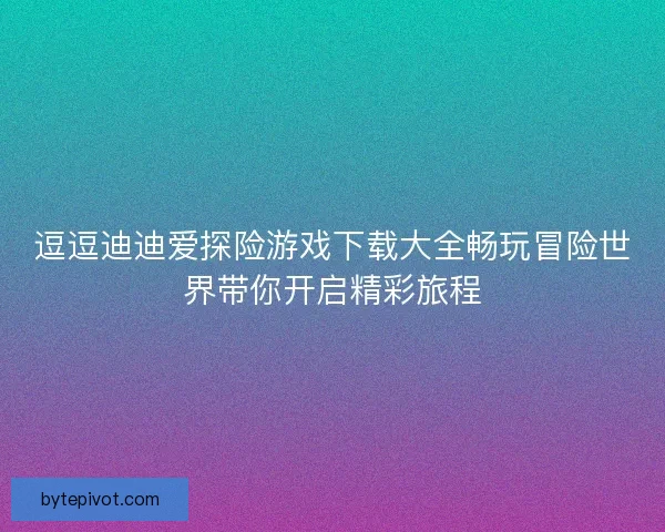 逗逗迪迪爱探险游戏下载大全畅玩冒险世界带你开启精彩旅程