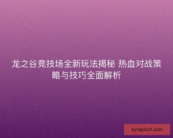 龙之谷竞技场全新玩法揭秘 热血对战策略与技巧全面解析