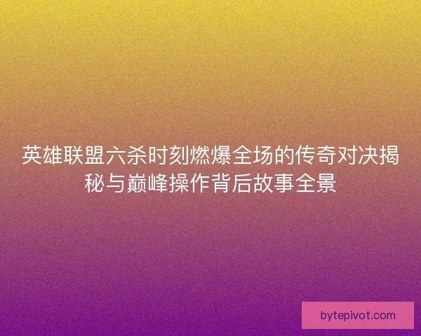 英雄联盟六杀时刻燃爆全场的传奇对决揭秘与巅峰操作背后故事全景