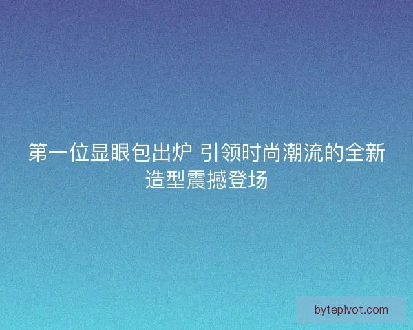 第一位显眼包出炉 引领时尚潮流的全新造型震撼登场