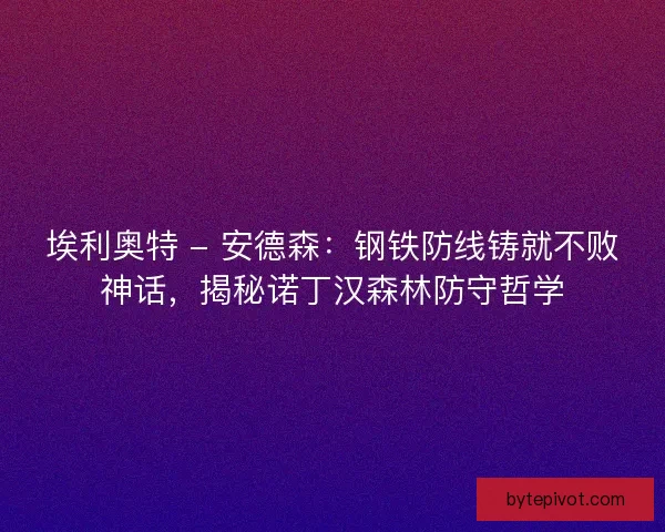 埃利奥特 - 安德森：钢铁防线铸就不败神话，揭秘诺丁汉森林防守哲学