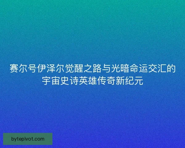 赛尔号伊泽尔觉醒之路与光暗命运交汇的宇宙史诗英雄传奇新纪元