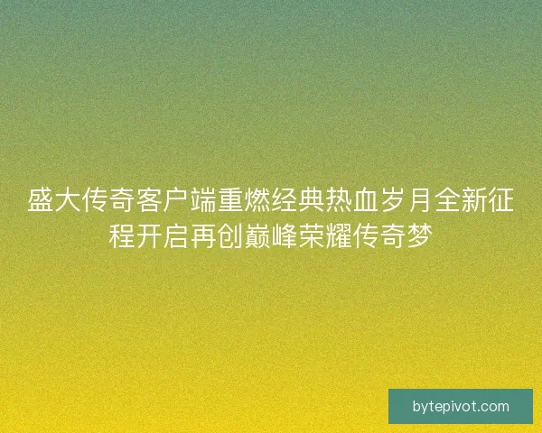 盛大传奇客户端重燃经典热血岁月全新征程开启再创巅峰荣耀传奇梦