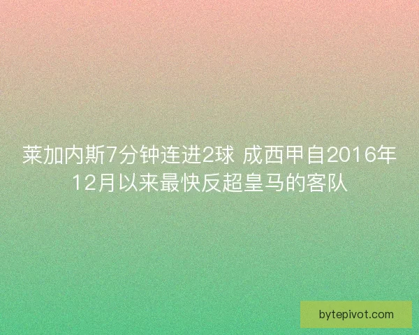 莱加内斯7分钟连进2球 成西甲自2016年12月以来最快反超皇马的客队