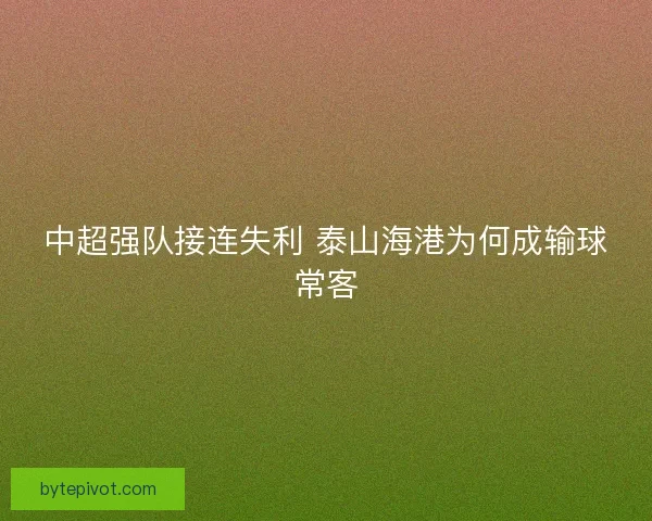 中超强队接连失利 泰山海港为何成输球常客