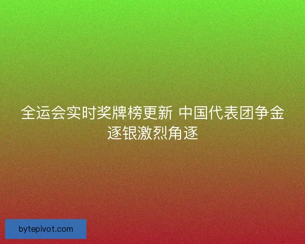 全运会实时奖牌榜更新 中国代表团争金逐银激烈角逐