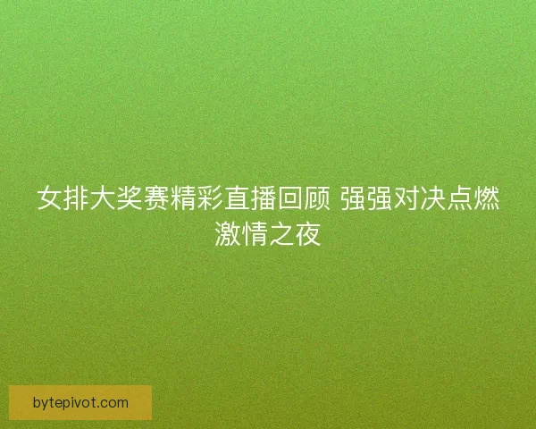 女排大奖赛精彩直播回顾 强强对决点燃激情之夜