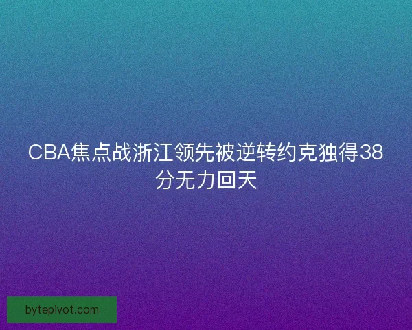 CBA焦点战浙江领先被逆转约克独得38分无力回天