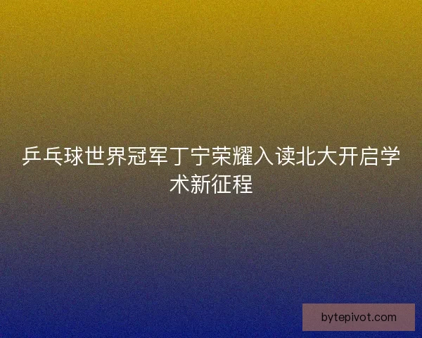 乒乓球世界冠军丁宁荣耀入读北大开启学术新征程