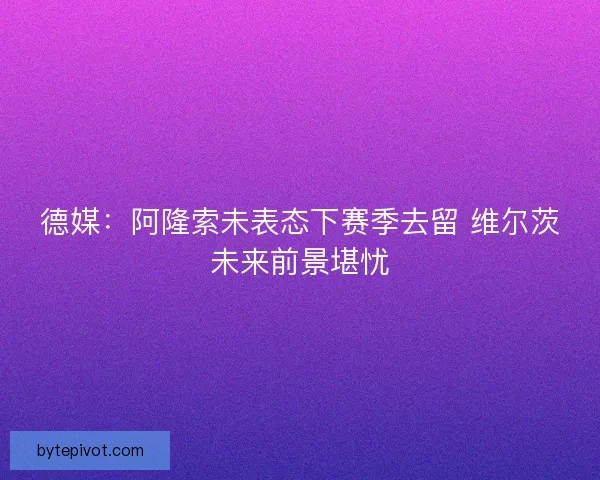 德媒：阿隆索未表态下赛季去留 维尔茨未来前景堪忧