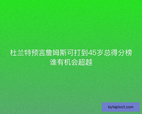 杜兰特预言詹姆斯可打到45岁总得分榜谁有机会超越