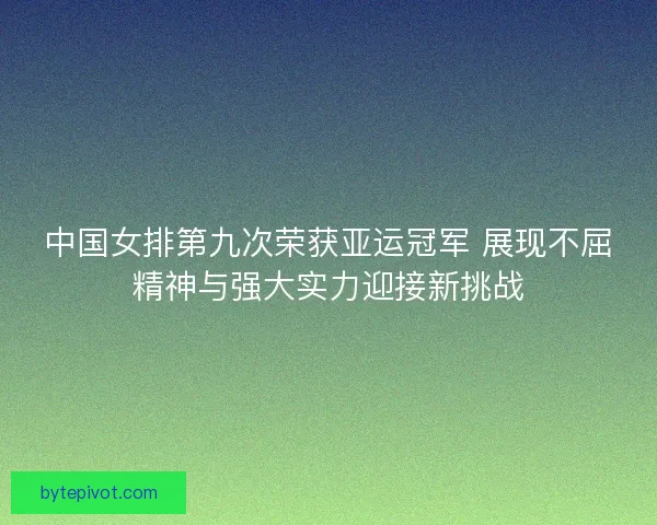 中国女排第九次荣获亚运冠军 展现不屈精神与强大实力迎接新挑战