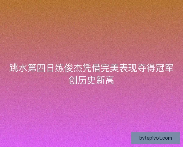 跳水第四日练俊杰凭借完美表现夺得冠军创历史新高