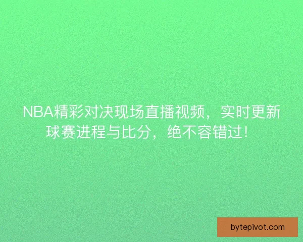 NBA精彩对决现场直播视频，实时更新球赛进程与比分，绝不容错过！