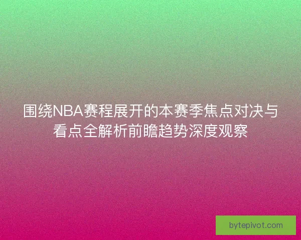 围绕NBA赛程展开的本赛季焦点对决与看点全解析前瞻趋势深度观察