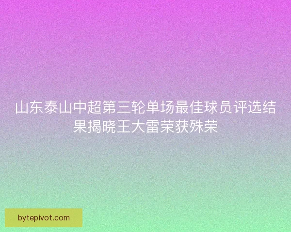 山东泰山中超第三轮单场最佳球员评选结果揭晓王大雷荣获殊荣