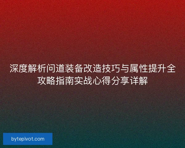 深度解析问道装备改造技巧与属性提升全攻略指南实战心得分享详解