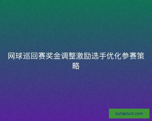 网球巡回赛奖金调整激励选手优化参赛策略
