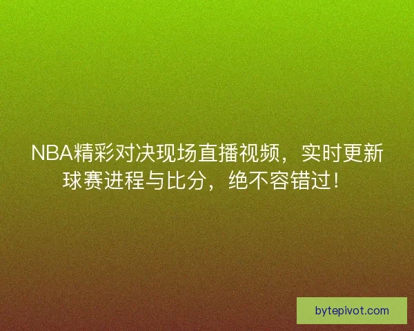 NBA精彩对决现场直播视频，实时更新球赛进程与比分，绝不容错过！
