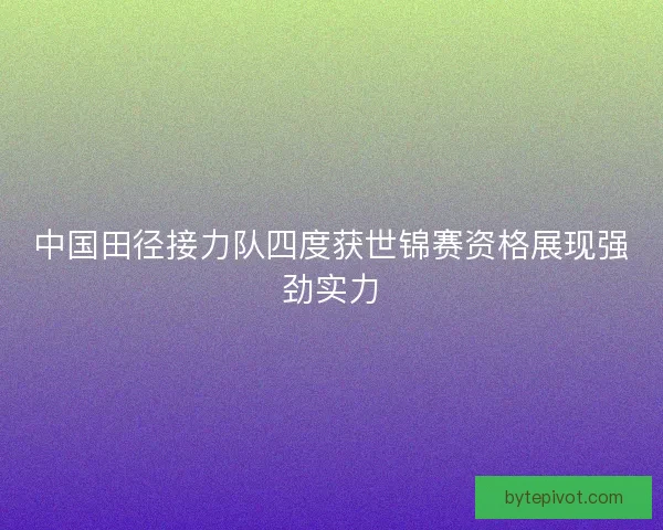中国田径接力队四度获世锦赛资格展现强劲实力