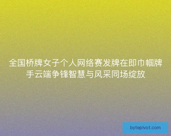 全国桥牌女子个人网络赛发牌在即巾帼牌手云端争锋智慧与风采同场绽放