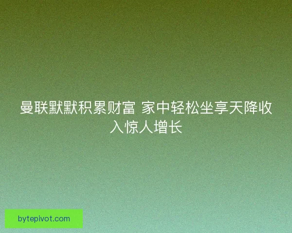 曼联默默积累财富 家中轻松坐享天降收入惊人增长