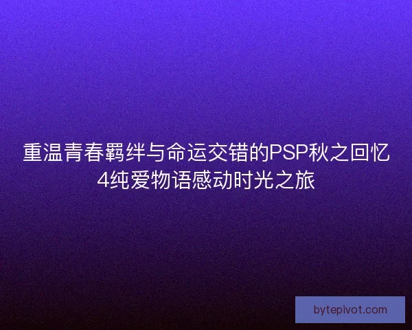 重温青春羁绊与命运交错的PSP秋之回忆4纯爱物语感动时光之旅