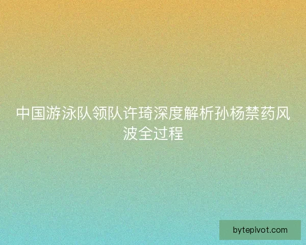 中国游泳队领队许琦深度解析孙杨禁药风波全过程