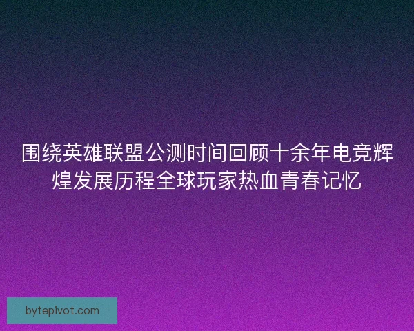 围绕英雄联盟公测时间回顾十余年电竞辉煌发展历程全球玩家热血青春记忆