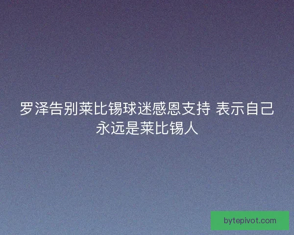 罗泽告别莱比锡球迷感恩支持 表示自己永远是莱比锡人