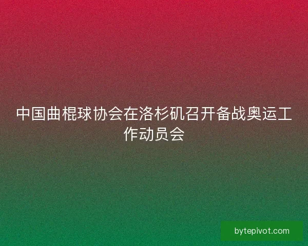 中国曲棍球协会在洛杉矶召开备战奥运工作动员会