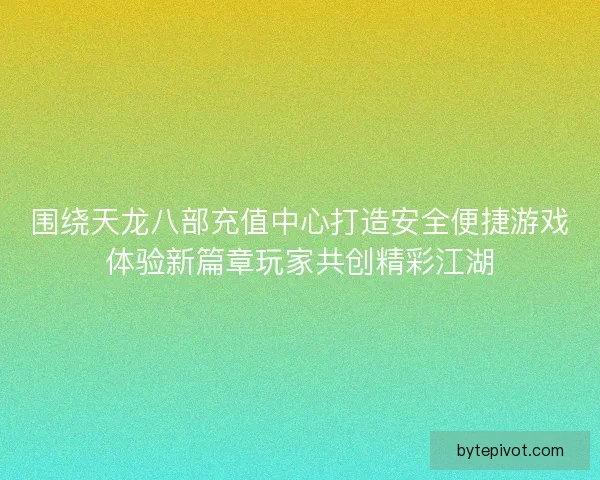 围绕天龙八部充值中心打造安全便捷游戏体验新篇章玩家共创精彩江湖