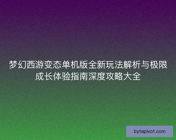 梦幻西游变态单机版全新玩法解析与极限成长体验指南深度攻略大全