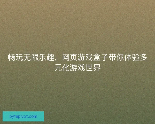 畅玩无限乐趣，网页游戏盒子带你体验多元化游戏世界
