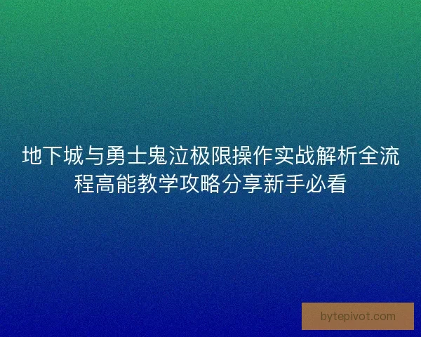 地下城与勇士鬼泣极限操作实战解析全流程高能教学攻略分享新手必看
