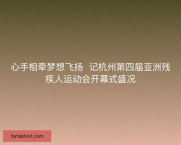 心手相牵梦想飞扬  记杭州第四届亚洲残疾人运动会开幕式盛况