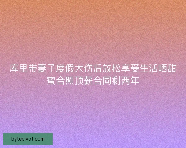 库里带妻子度假大伤后放松享受生活晒甜蜜合照顶薪合同剩两年