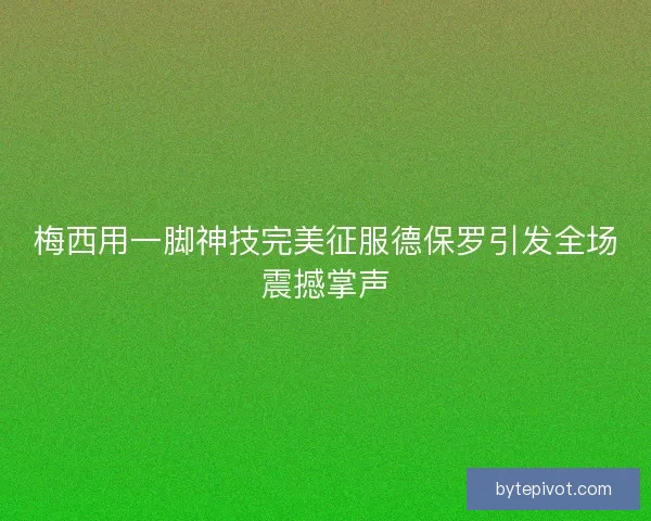 梅西用一脚神技完美征服德保罗引发全场震撼掌声